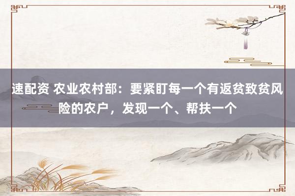 速配资 农业农村部：要紧盯每一个有返贫致贫风险的农户，发现一个、帮扶一个