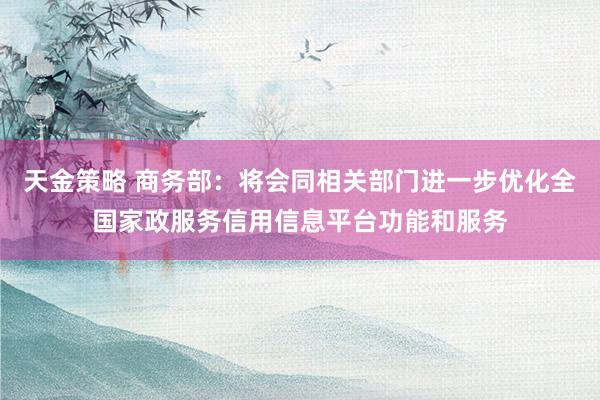 天金策略 商务部：将会同相关部门进一步优化全国家政服务信用信息平台功能和服务