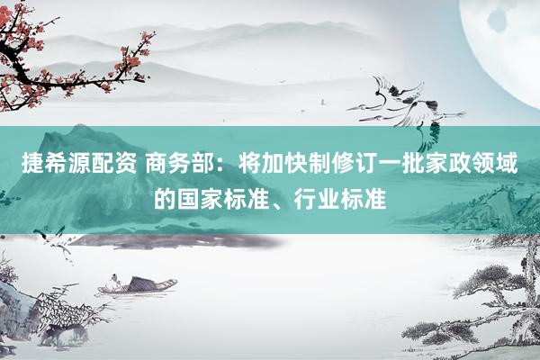 捷希源配资 商务部：将加快制修订一批家政领域的国家标准、行业标准