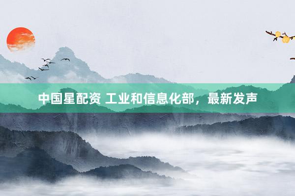 中国星配资 工业和信息化部，最新发声