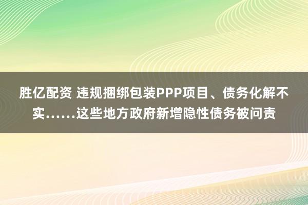 胜亿配资 违规捆绑包装PPP项目、债务化解不实……这些地方政府新增隐性债务被问责