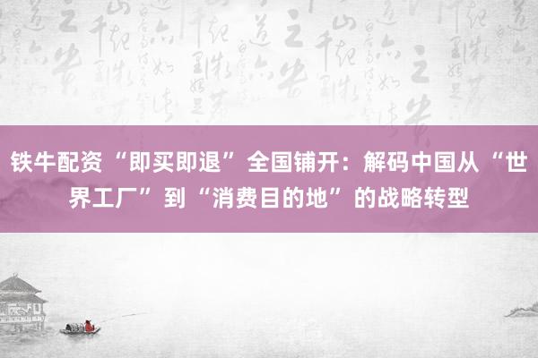 铁牛配资 “即买即退” 全国铺开：解码中国从 “世界工厂” 到 “消费目的地” 的战略转型