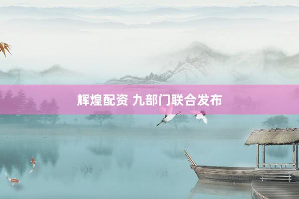 辉煌配资 九部门联合发布