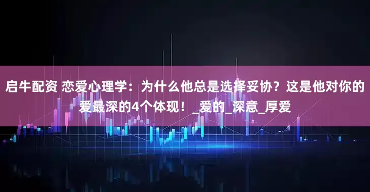 启牛配资 恋爱心理学：为什么他总是选择妥协？这是他对你的爱最深的4个体现！_爱的_深意_厚爱