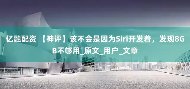 亿融配资 【神评】该不会是因为Siri开发着，发现8GB不够用_原文_用户_文章
