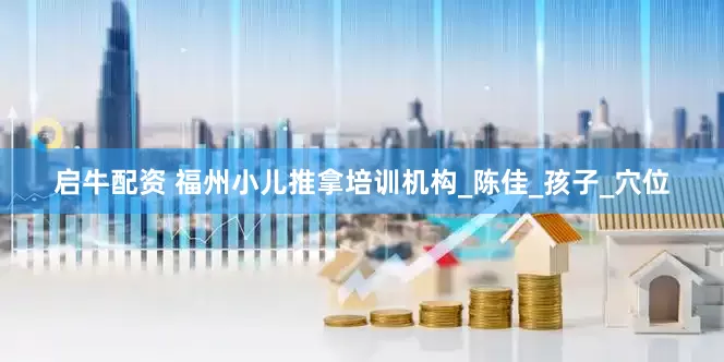 启牛配资 福州小儿推拿培训机构_陈佳_孩子_穴位