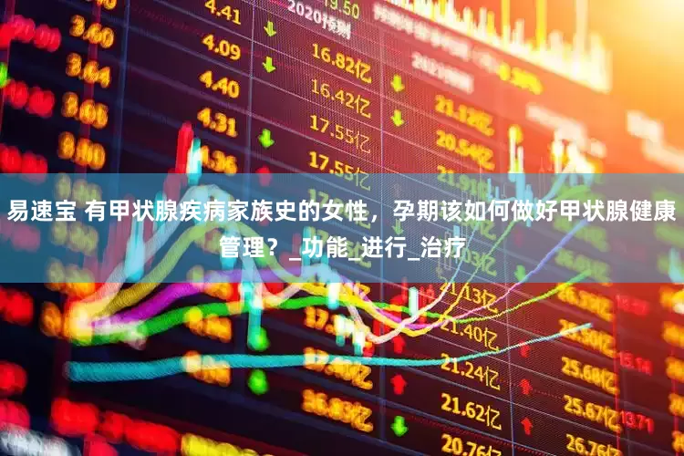 易速宝 有甲状腺疾病家族史的女性，孕期该如何做好甲状腺健康管理？_功能_进行_治疗