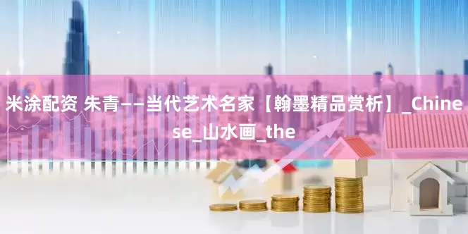 米涂配资 朱青——当代艺术名家【翰墨精品赏析】_Chinese_山水画_the