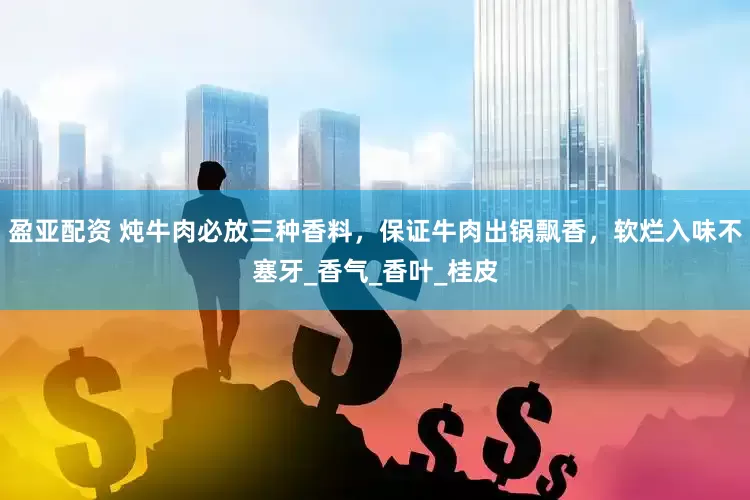 盈亚配资 炖牛肉必放三种香料，保证牛肉出锅飘香，软烂入味不塞牙_香气_香叶_桂皮