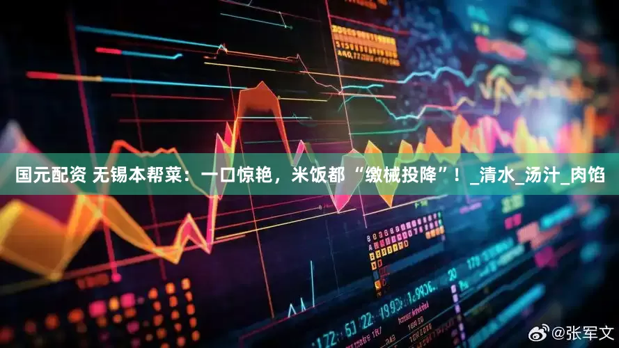 国元配资 无锡本帮菜：一口惊艳，米饭都 “缴械投降”！_清水_汤汁_肉馅