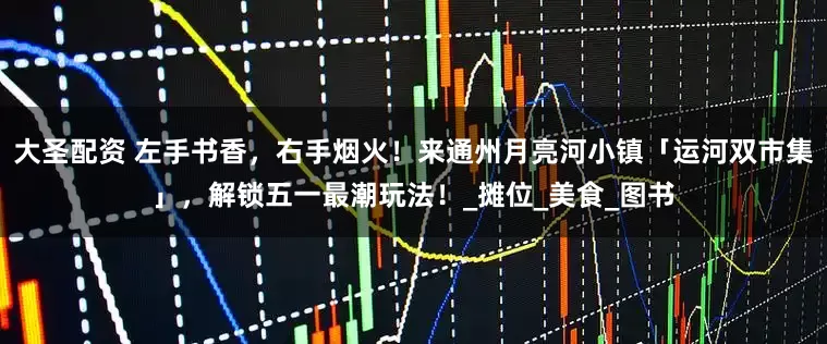 大圣配资 左手书香，右手烟火！来通州月亮河小镇「运河双市集」，解锁五一最潮玩法！_摊位_美食_图书