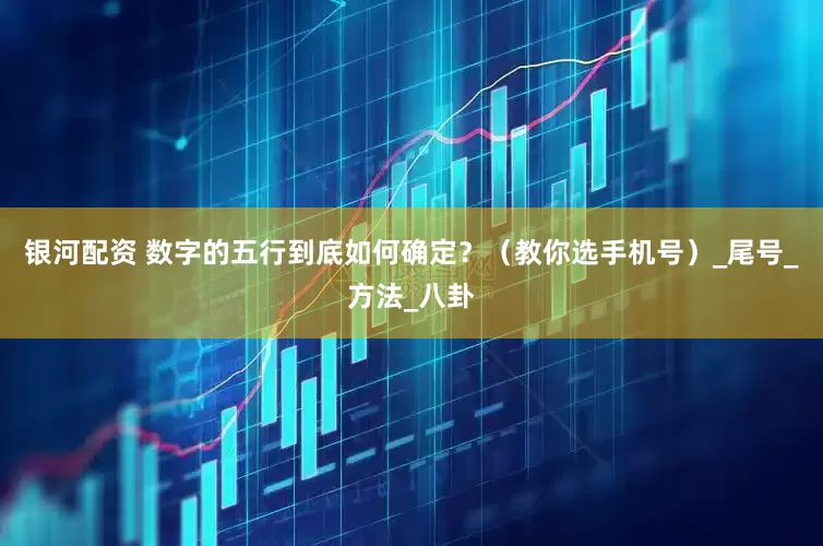银河配资 数字的五行到底如何确定？（教你选手机号）_尾号_方法_八卦