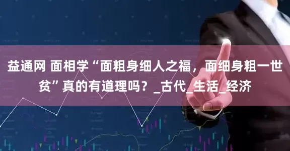 益通网 面相学“面粗身细人之福，面细身粗一世贫”真的有道理吗？_古代_生活_经济
