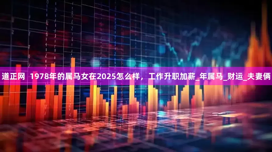 道正网  1978年的属马女在2025怎么样，工作升职加薪_年属马_财运_夫妻俩