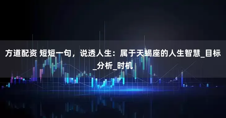 方道配资 短短一句，说透人生：属于天蝎座的人生智慧_目标_分析_时机