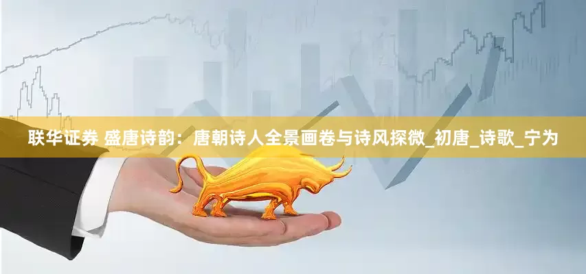 联华证券 盛唐诗韵：唐朝诗人全景画卷与诗风探微_初唐_诗歌_宁为