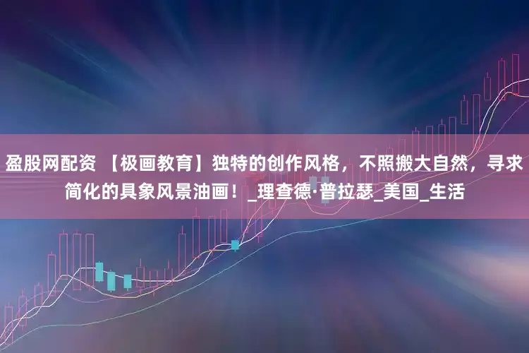 盈股网配资 【极画教育】独特的创作风格，不照搬大自然，寻求简化的具象风景油画！_理查德·普拉瑟_美国_生活