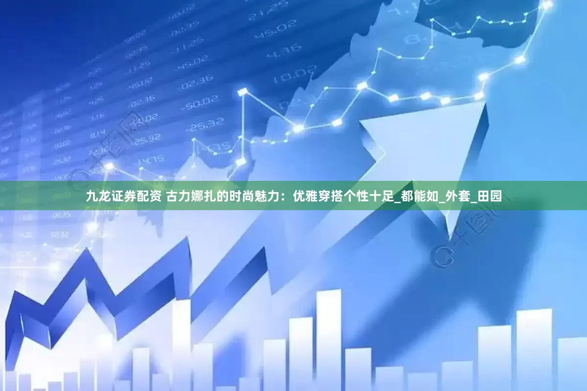 九龙证券配资 古力娜扎的时尚魅力：优雅穿搭个性十足_都能如_外套_田园