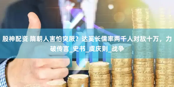 股神配资 隋朝人害怕突厥？达奚长儒率两千人对敌十万，力破传言_史书_虞庆则_战争