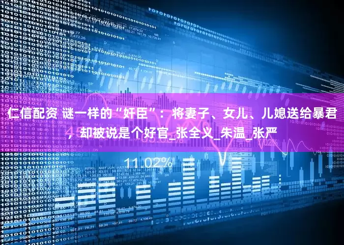 仁信配资 谜一样的“奸臣”：将妻子、女儿、儿媳送给暴君，却被说是个好官_张全义_朱温_张严