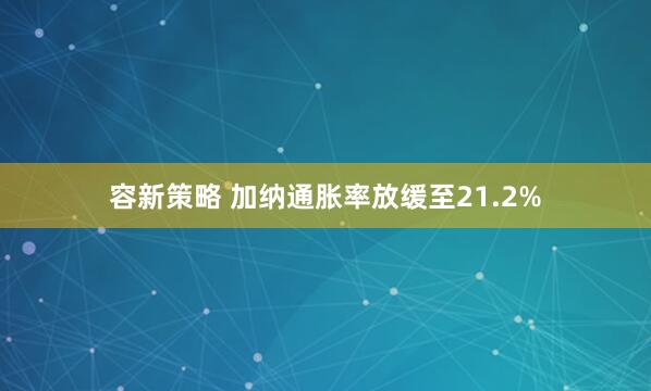 容新策略 加纳通胀率放缓至21.2%