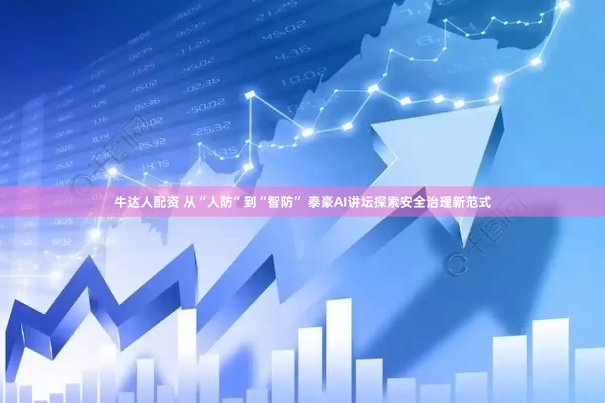 牛达人配资 从“人防”到“智防” 泰豪AI讲坛探索安全治理新范式
