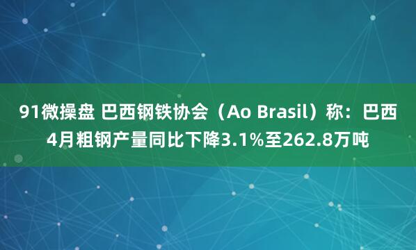 91微操盘 巴西钢铁协会（Ao Brasil）称：巴西4月粗钢产量同比下降3.1%至262.8万吨