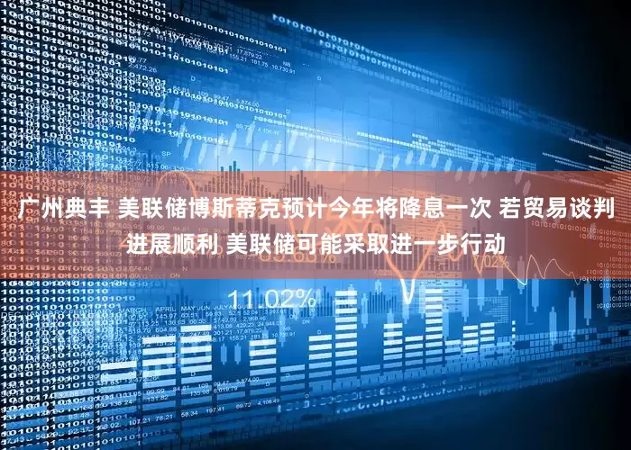广州典丰 美联储博斯蒂克预计今年将降息一次 若贸易谈判进展顺利 美联储可能采取进一步行动