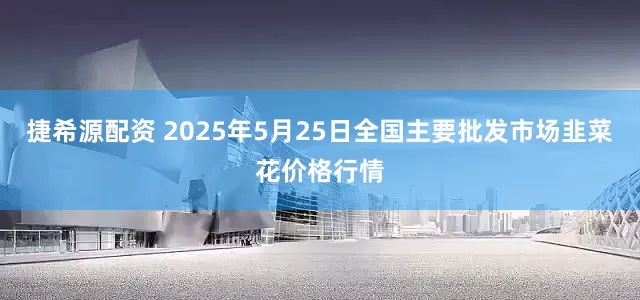捷希源配资 2025年5月25日全国主要批发市场韭菜花价格行情