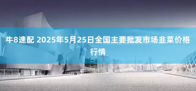 牛8速配 2025年5月25日全国主要批发市场韭菜价格行情