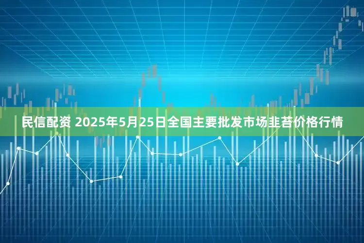 民信配资 2025年5月25日全国主要批发市场韭苔价格行情