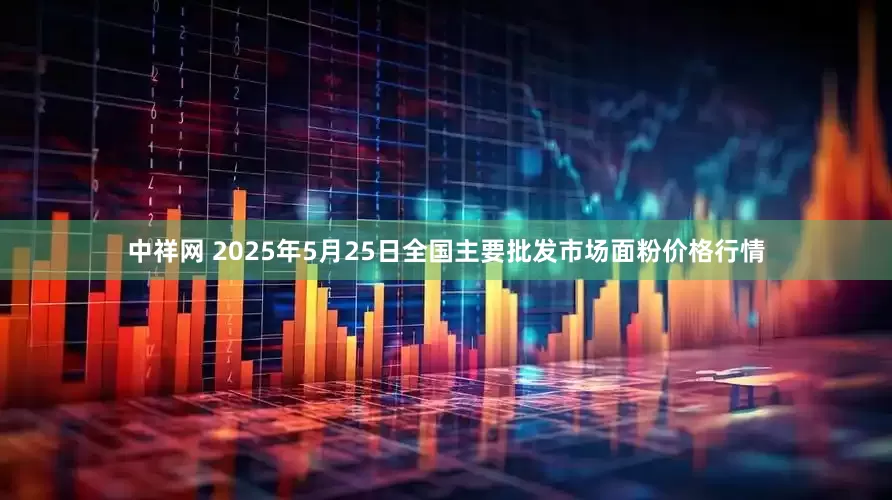 中祥网 2025年5月25日全国主要批发市场面粉价格行情