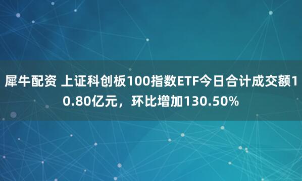 犀牛配资 上证科创板100指数ETF今日合计成交额10.80亿元，环比增加130.50%