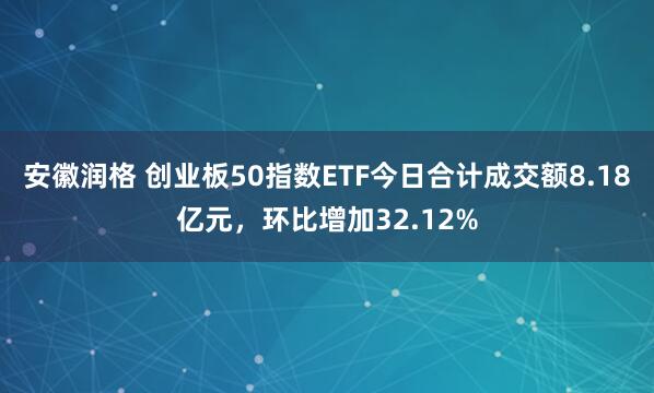 安徽润格 创业板50指数ETF今日合计成交额8.18亿元，环比增加32.12%