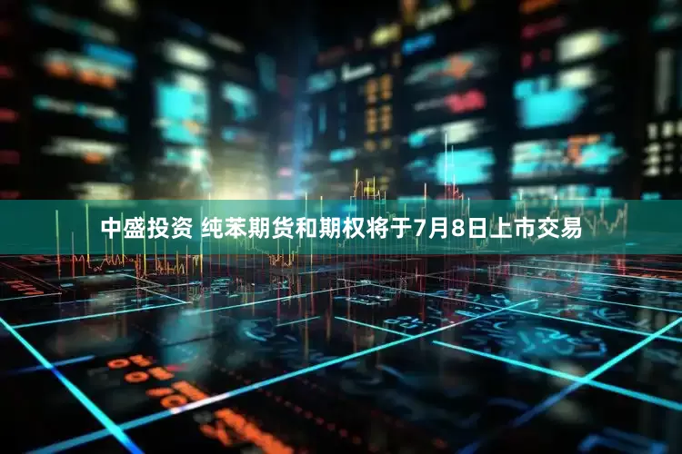 中盛投资 纯苯期货和期权将于7月8日上市交易