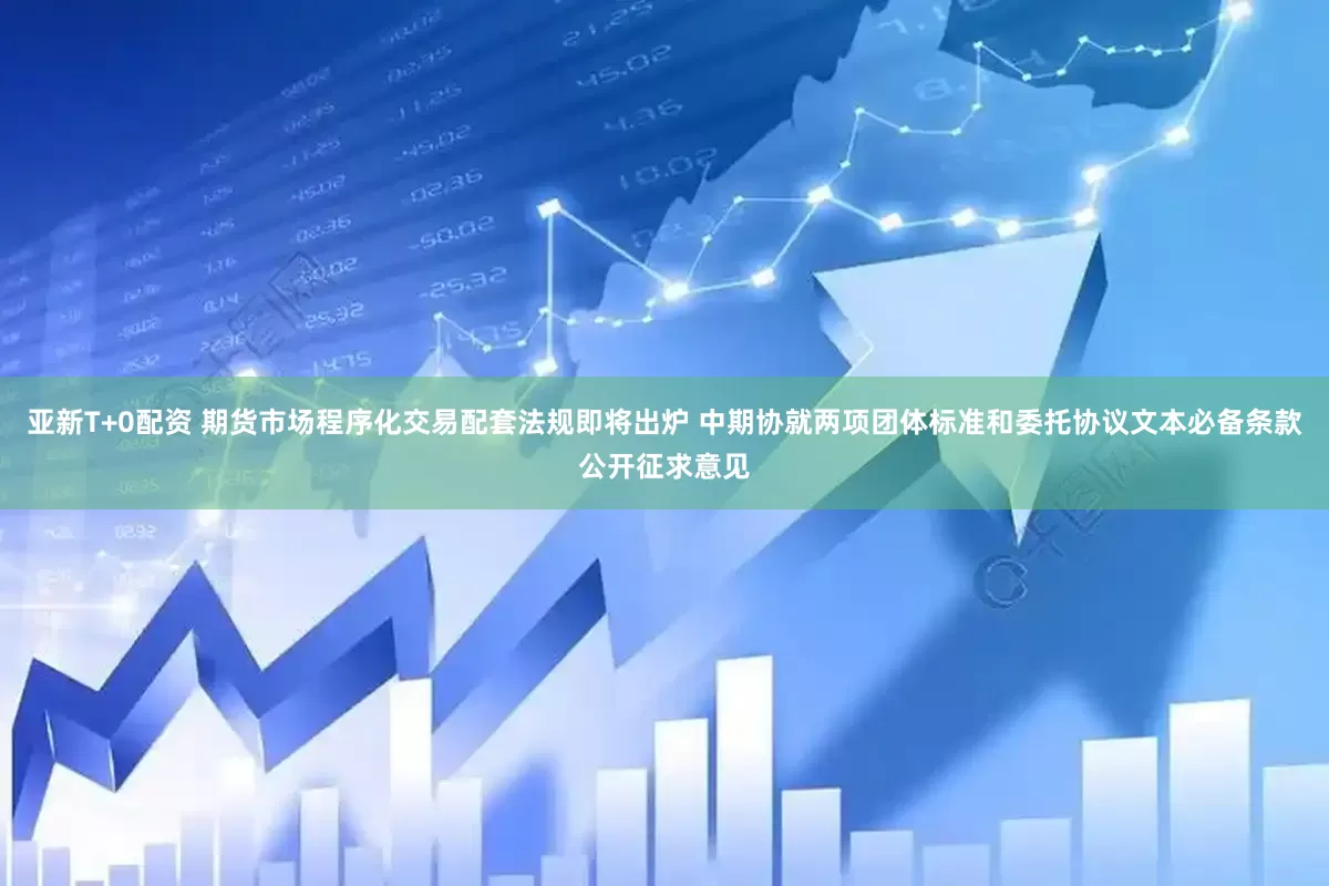 亚新T+0配资 期货市场程序化交易配套法规即将出炉 中期协就两项团体标准和委托协议文本必备条款公开征求意见