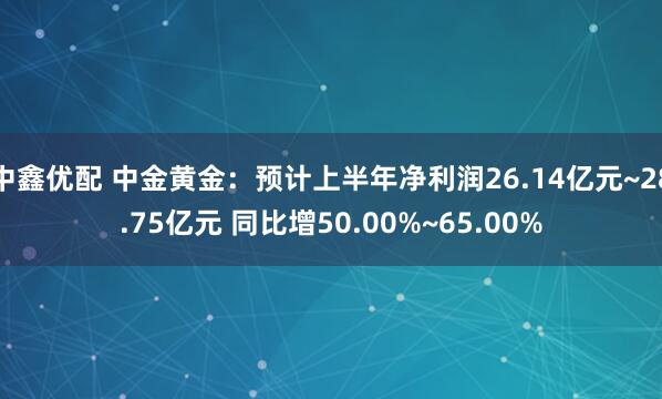 中鑫优配 中金黄金：预计上半年净利润26.14亿元~28.75亿元 同比增50.00%~65.00%