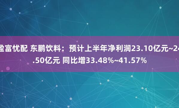 盈富忧配 东鹏饮料：预计上半年净利润23.10亿元~24.50亿元 同比增33.48%~41.57%