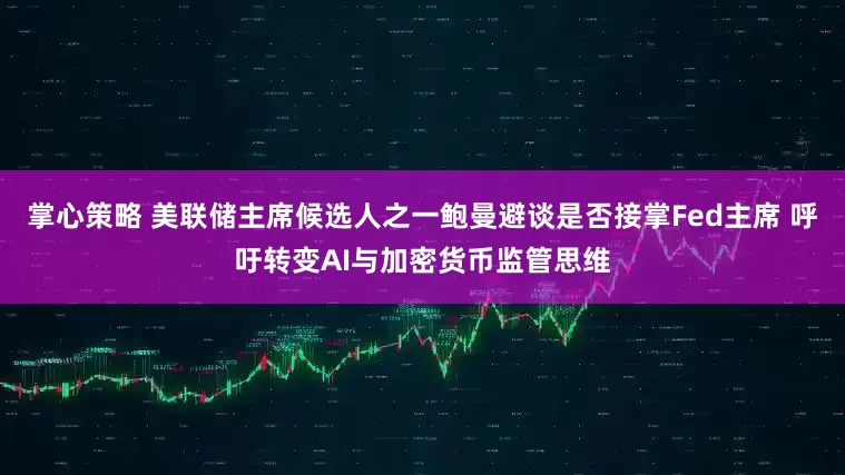 掌心策略 美联储主席候选人之一鲍曼避谈是否接掌Fed主席 呼吁转变AI与加密货币监管思维