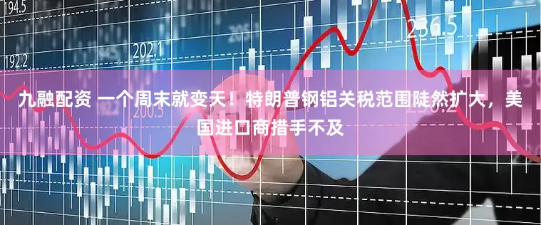 九融配资 一个周末就变天！特朗普钢铝关税范围陡然扩大，美国进口商措手不及