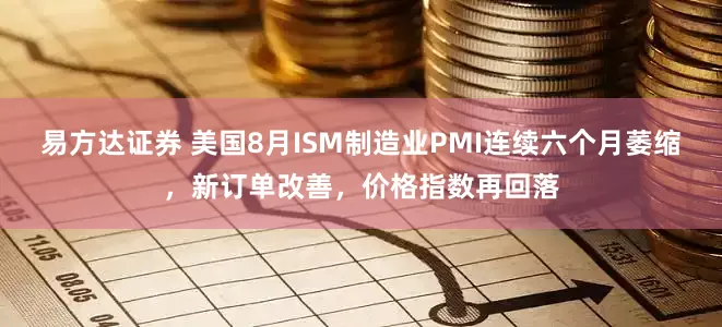 易方达证券 美国8月ISM制造业PMI连续六个月萎缩，新订单改善，价格指数再回落