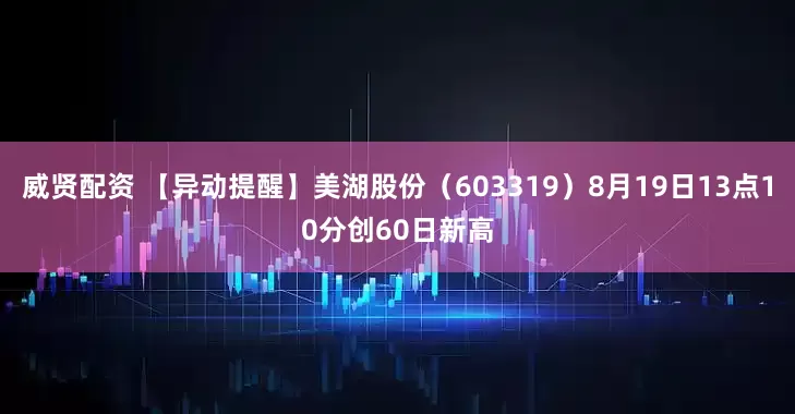 威贤配资 【异动提醒】美湖股份（603319）8月19日13点10分创60日新高