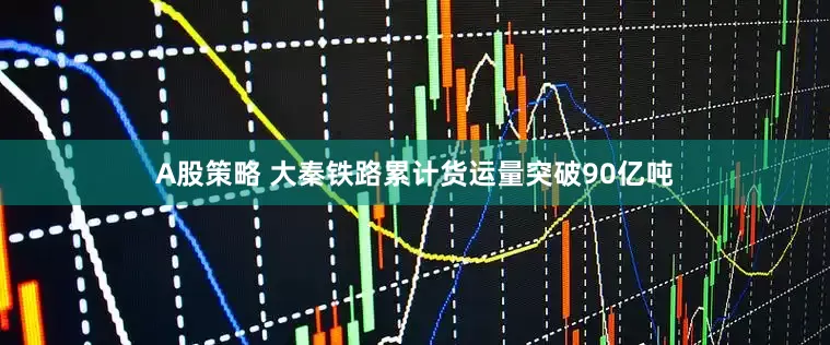A股策略 大秦铁路累计货运量突破90亿吨