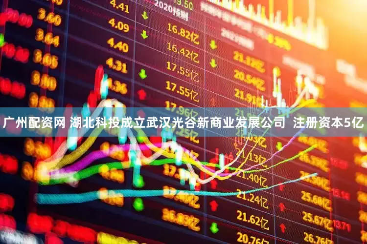 广州配资网 湖北科投成立武汉光谷新商业发展公司  注册资本5亿