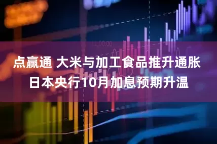 点赢通 大米与加工食品推升通胀 日本央行10月加息预期升温