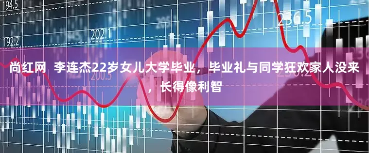尚红网  李连杰22岁女儿大学毕业，毕业礼与同学狂欢家人没来，长得像利智