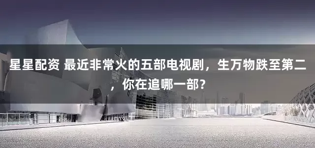星星配资 最近非常火的五部电视剧，生万物跌至第二，你在追哪一部？