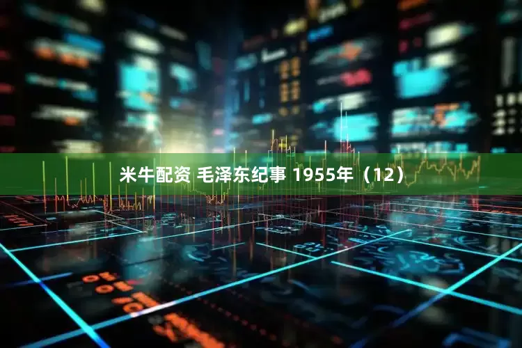米牛配资 毛泽东纪事 1955年（12）