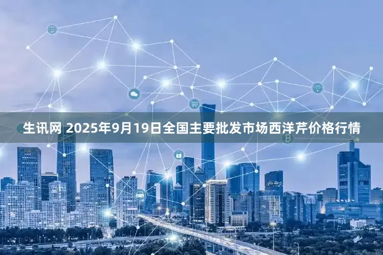 生讯网 2025年9月19日全国主要批发市场西洋芹价格行情