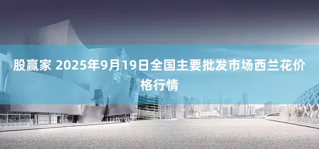 股赢家 2025年9月19日全国主要批发市场西兰花价格行情